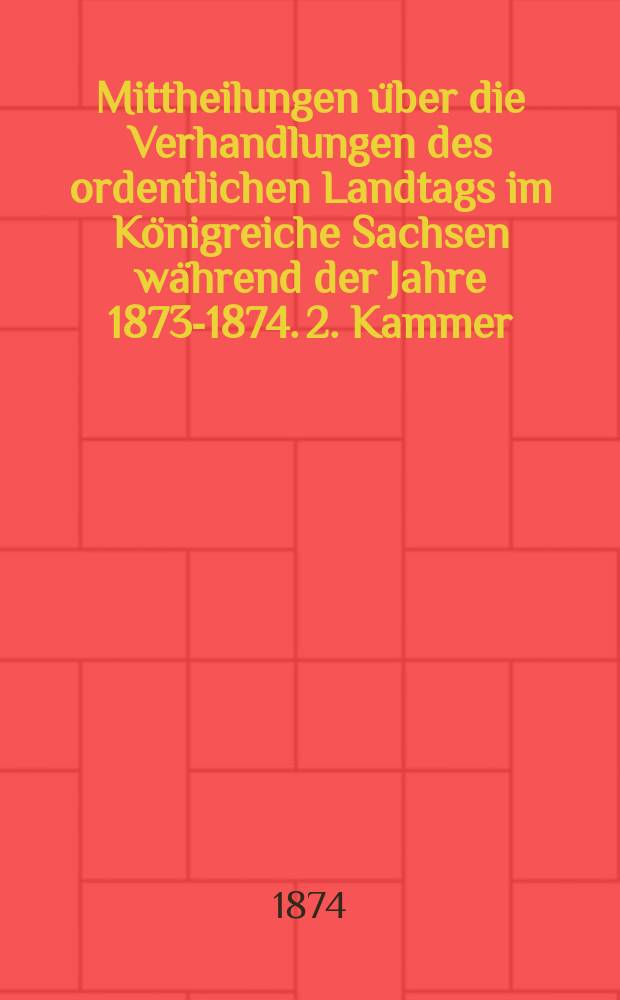 Mittheilungen über die Verhandlungen des ordentlichen Landtags im Königreiche Sachsen während der Jahre 1873-1874. 2. Kammer : Bd. 1-3