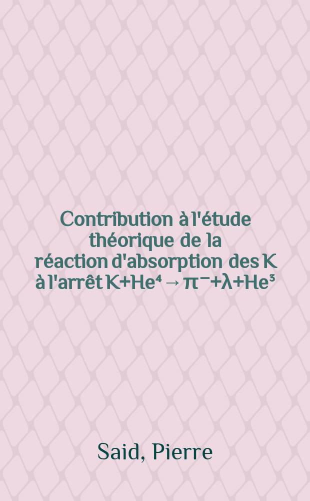 Contribution à l'étude théorique de la réaction d'absorption des K à l'arrêt K+He⁴→π⁻+λ+He³ : 1-re thèse présentée ... à la Faculté des sciences d'Orsay de l'Univ. de Paris ..