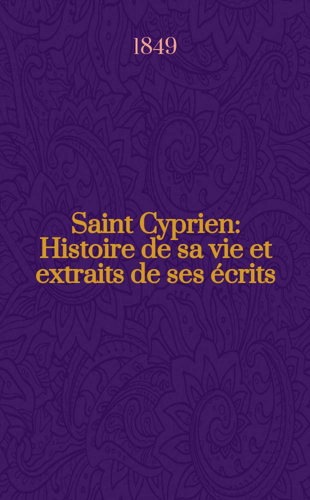 Saint Cyprien : Histoire de sa vie et extraits de ses écrits