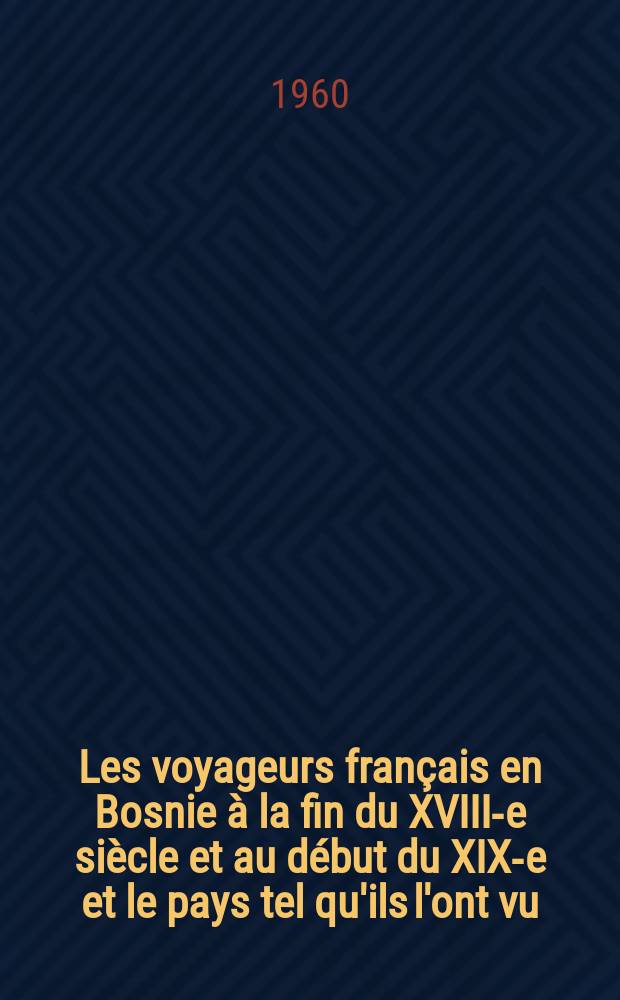 Les voyageurs français en Bosnie à la fin du XVIII-e siècle et au début du XIX-e et le pays tel qu'ils l'ont vu : Thèse ..