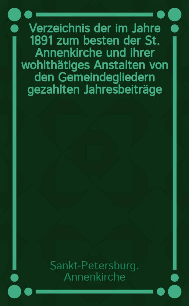 Verzeichnis der im Jahre 1891 zum besten der St. Annenkirche und ihrer wohlthätiges Anstalten von den Gemeindegliedern gezahlten Jahresbeiträge