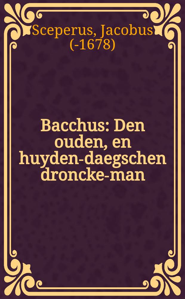 Bacchus : Den ouden, en huyden-daegschen droncke-man : ontdeckt uyt de Heydensche Historien; onderricht uyt de Heylige Schriften