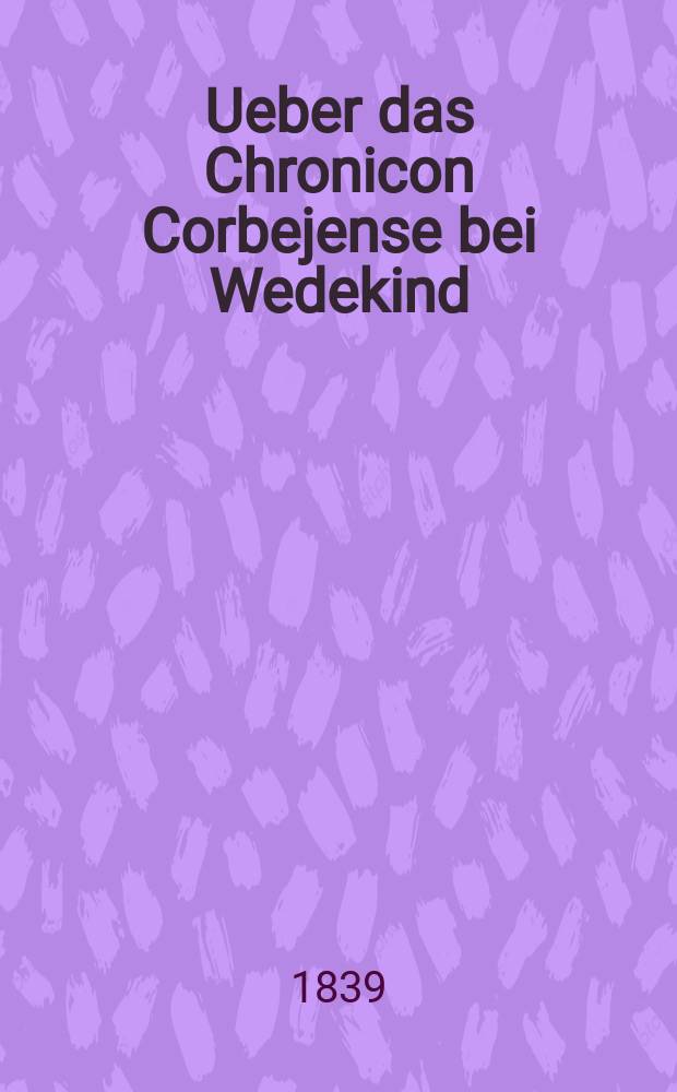 Ueber das Chronicon Corbejense bei Wedekind : Noten Bd. 1. pag. 374-99