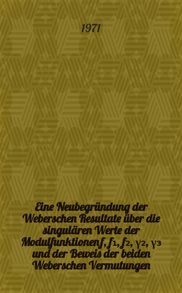 Eine Neubegründung der Weberschen Resultate über die singulären Werte der Modulfunktionen f, f₁, f₂, γ₂, γ₃ und der Beweis der beiden Weberschen Vermutungen : Inaug.-Diss. ... der Math.-naturwiss. Fak. der Univ. zu Köln