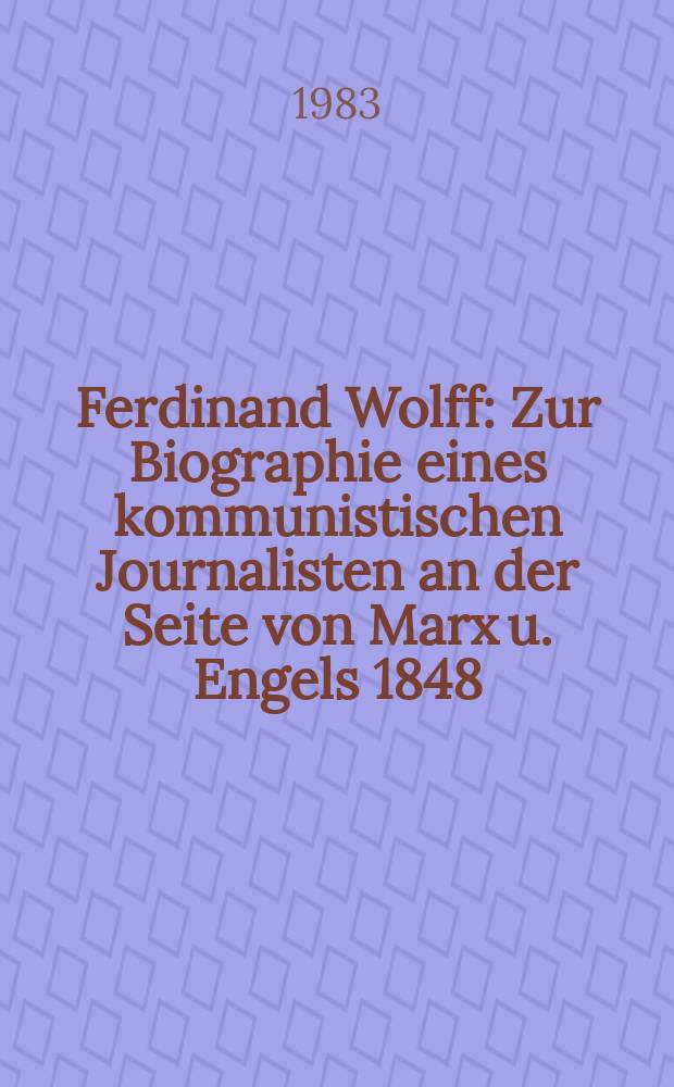 Ferdinand Wolff : Zur Biographie eines kommunistischen Journalisten an der Seite von Marx u. Engels 1848/49