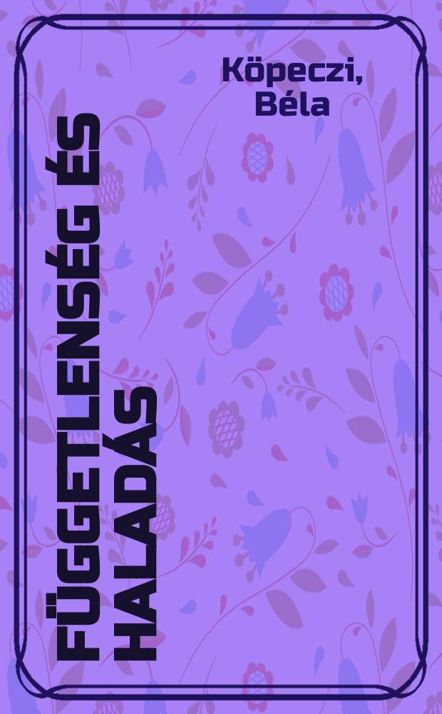 Függetlenség és haladás : Politikai gondolkodás a régi magyar függetlenségi harcok századaiban