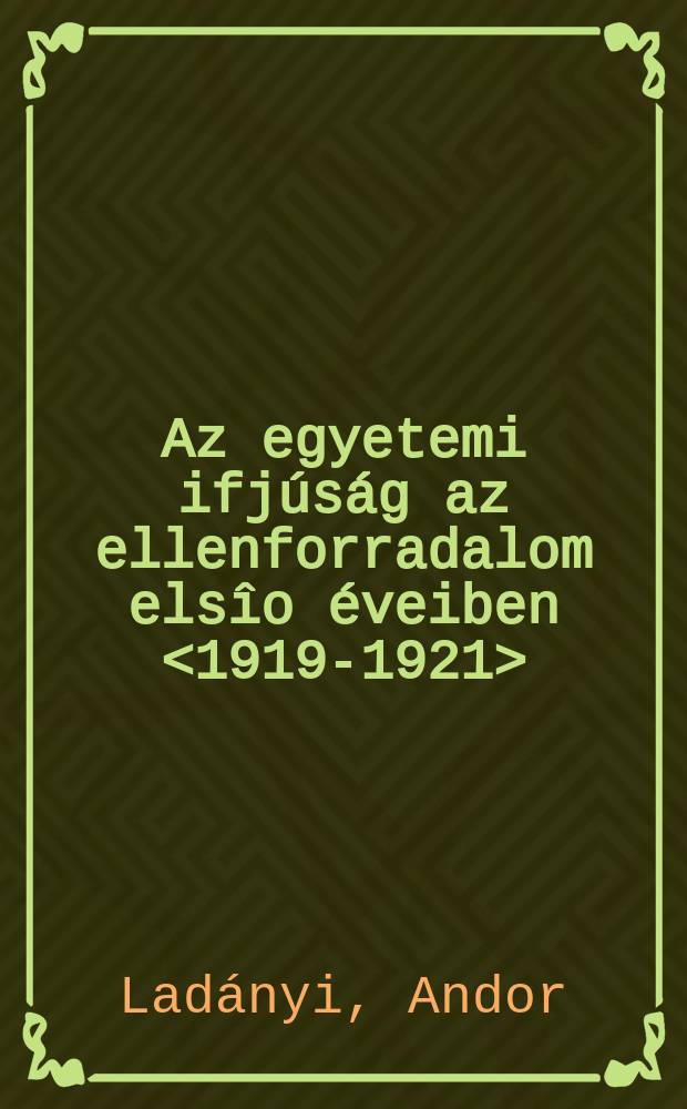 Az egyetemi ifjúság az ellenforradalom elsîo éveiben <1919-1921>