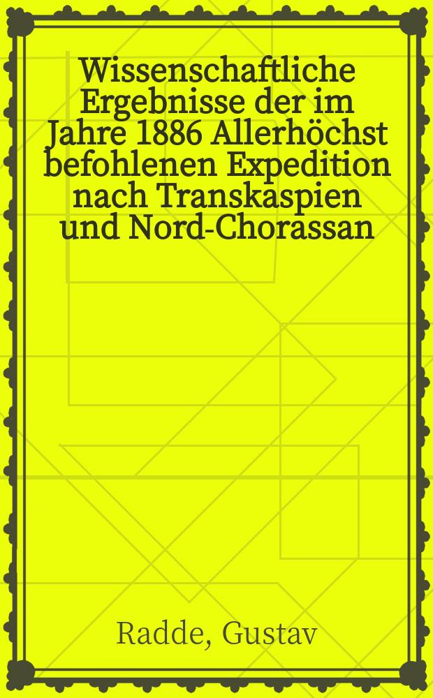 Wissenschaftliche Ergebnisse der im Jahre 1886 Allerhöchst befohlenen Expedition nach Transkaspien und Nord-Chorassan