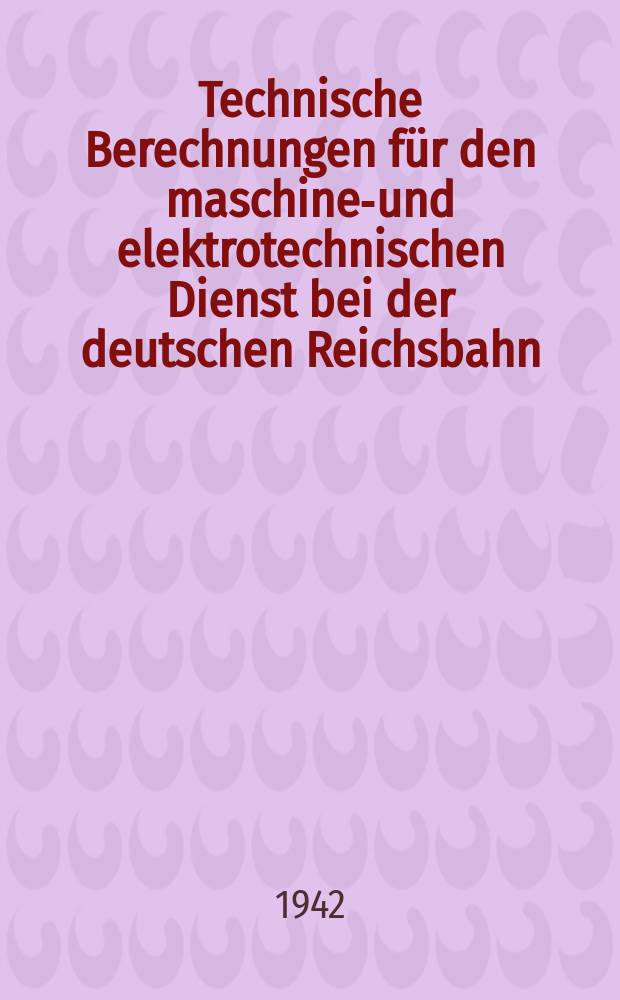 Technische Berechnungen f&uuml;r den maschinen- und elektrotechnischen Dienst bei der deutschen Reichsbahn