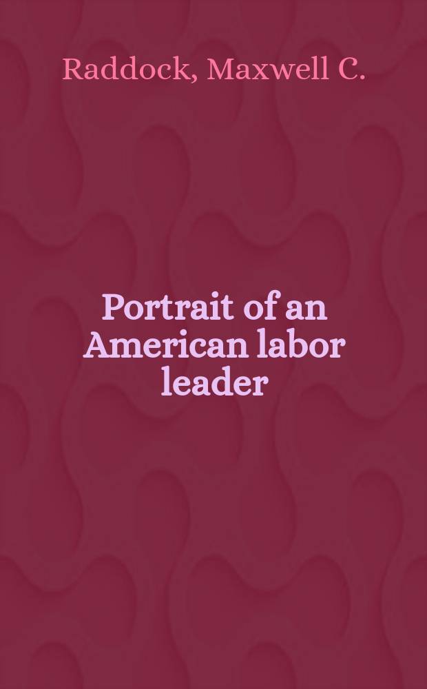Portrait of an American labor leader: William L. Hutcheson : Saga of the United brotherhood of carpenters and joiners of America, 1881-1954