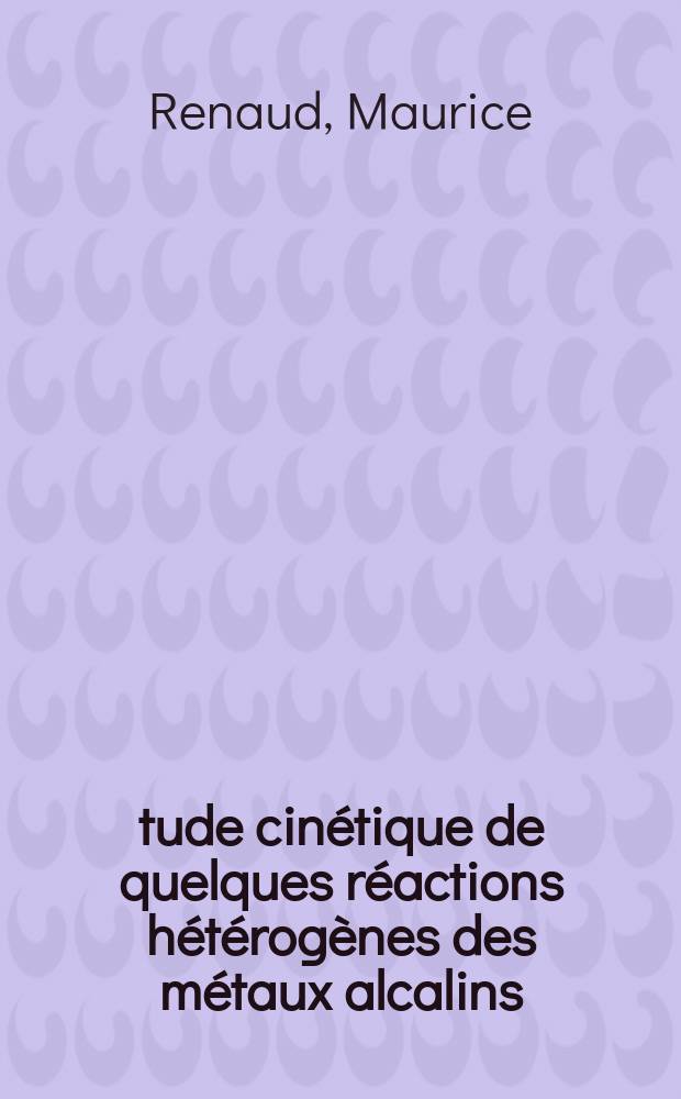 Étude cinétique de quelques réactions hétérogènes des métaux alcalins: 1-re thèse; Propositions données par la Faculté: 2-e thèse; Thèses présentées à la Faculté des sciences de l'Univ. de Grenoble ... / par Maurice Renaud