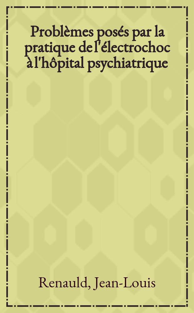 Probl&egrave;mes pos&eacute;s par la pratique de l'&eacute;lectrochoc &agrave; l'h&ocirc;pital psychiatrique : Th&egrave;se ..