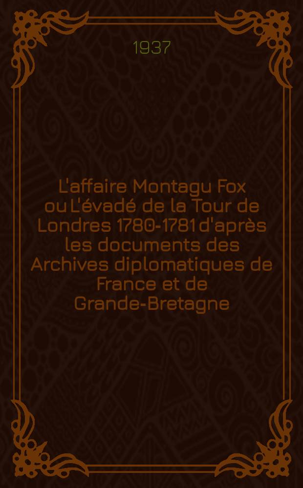L'affaire Montagu Fox ou L'évadé de la Tour de Londres 1780-1781 d'après les documents des Archives diplomatiques de France et de Grande-Bretagne