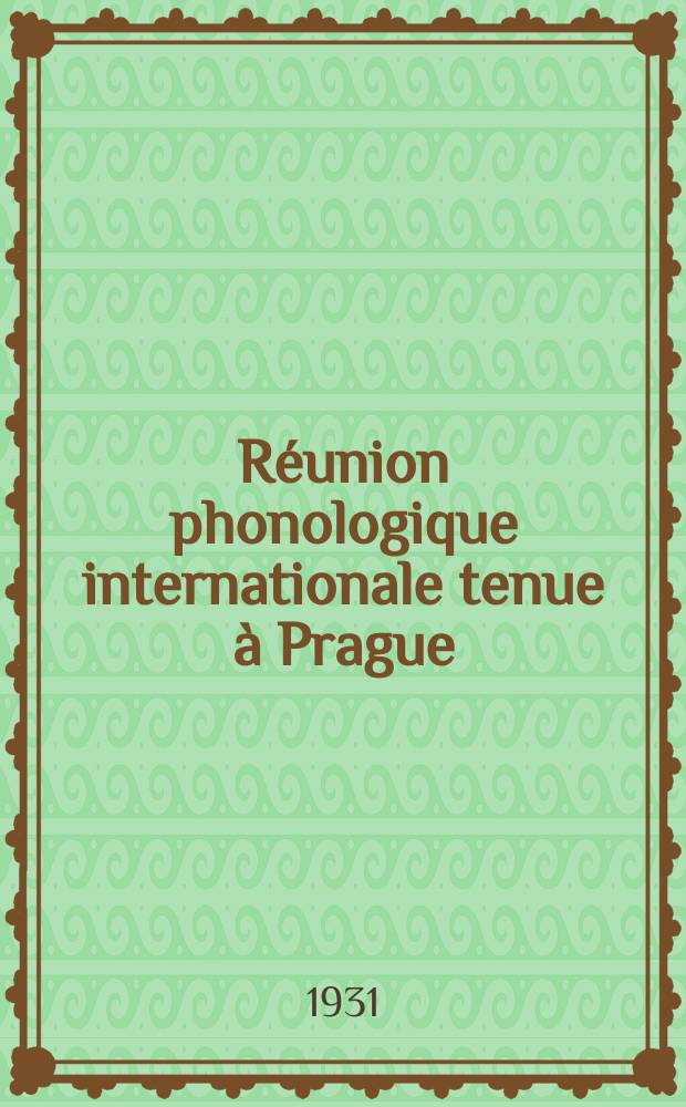 ... Réunion phonologique internationale tenue à Prague (18 - 21/XII 1930) : Publ. avec l'appui du Ministère de l'instruction publique de la République Tchécoslovaque
