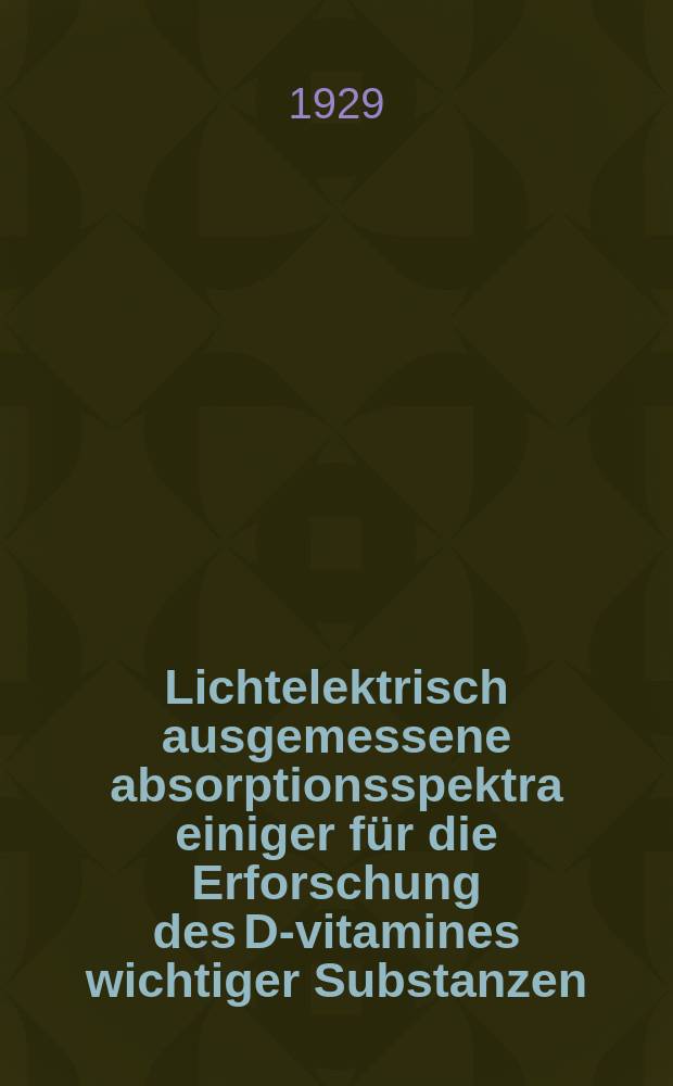 Lichtelektrisch ausgemessene absorptionsspektra einiger f&uuml;r die Erforschung des D-vitamines wichtiger Substanzen : Inaug.-Diss. ... der ... Mathematisch-naturwissenschaftlichen fak. der Georg-August-universit&auml;t zu G&ouml;ttingen ..