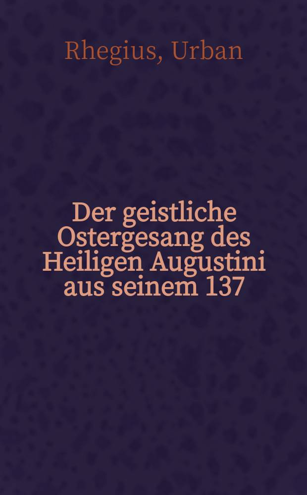 Der geistliche Ostergesang des Heiligen Augustini aus seinem 137 : Sermon de descendu Christi ad inferos : darinnen von dem herlichen Sieg und Triumph des Herren Christi durch seine Hellefart und aufferstehung uns erlanget gehandelt wird