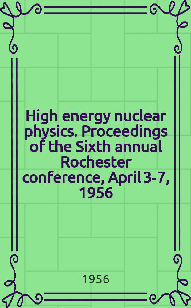 High energy nuclear physics. Proceedings of the Sixth annual Rochester conference, April 3-7, 1956