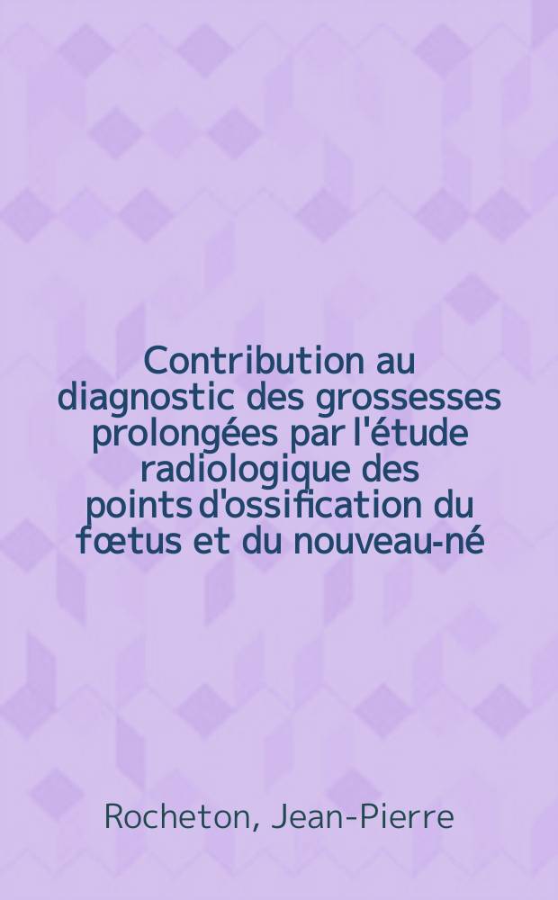 Contribution au diagnostic des grossesses prolongées par l'étude radiologique des points d'ossification du fœtus et du nouveau-né : Thèse ..
