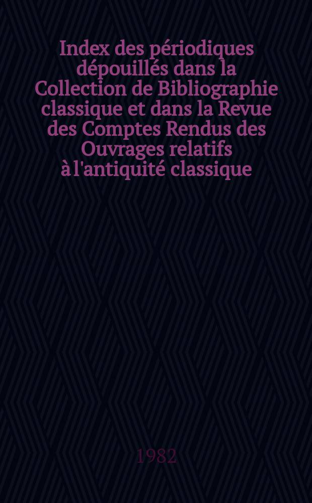 Index des périodiques dépouillés dans la Collection de Bibliographie classique et dans la Revue des Comptes Rendus des Ouvrages relatifs à l'antiquité classique (publiée par J. Marouzeau) et Index de leurs sigles compilés et complétés