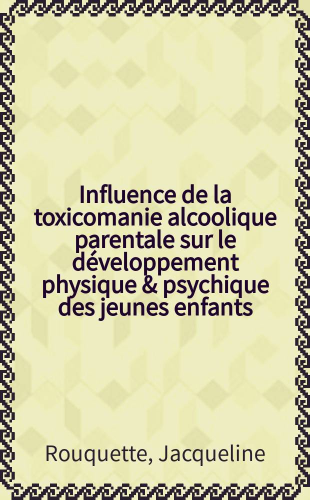Influence de la toxicomanie alcoolique parentale sur le d&eacute;veloppement physique & psychique des jeunes enfants : Th&egrave;se pour le doctorat en m&eacute;d. (dipl&ocirc;me d'&Eacute;tat)