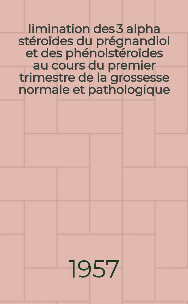 Élimination des 3 alpha stéroïdes du prégnandiol et des phénolstéroïdes au cours du premier trimestre de la grossesse normale et pathologique : Thèse pour le doctorat en méd. (diplôme d'État)