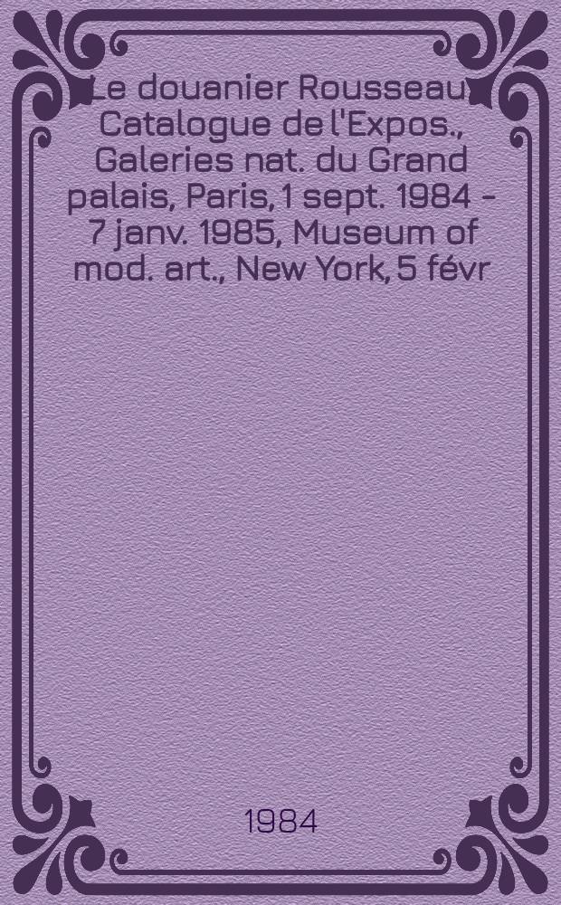 Le douanier Rousseau : Catalogue de l'Expos., Galeries nat. du Grand palais, Paris, 1 sept. 1984 - 7 janv. 1985, Museum of mod. art., New York, 5 févr. - 4 juin 1985