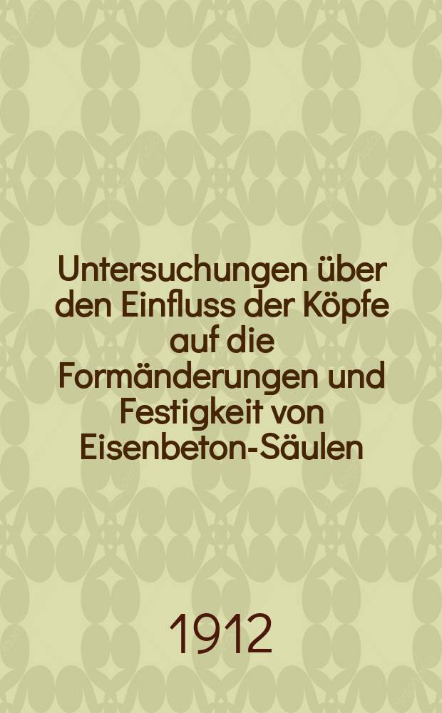 Untersuchungen &uuml;ber den Einfluss der K&ouml;pfe auf die Form&auml;nderungen und Festigkeit von Eisenbeton-S&auml;ulen : Ausgef&uuml;hrt im k. Materialpr&uuml;fungsamt zu Berlin-Lichterfelde-West im Jahre 1912