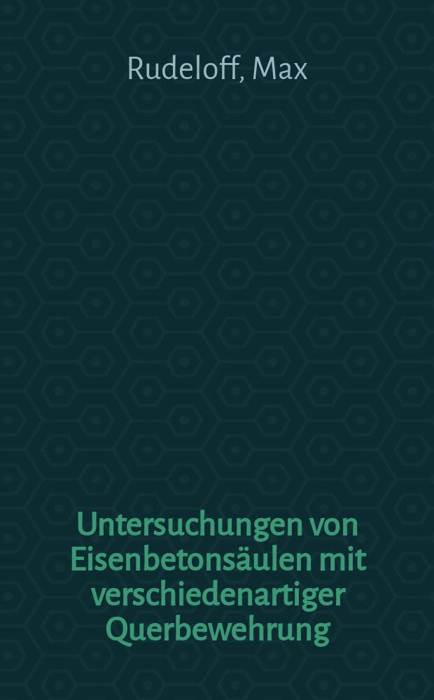 Untersuchungen von Eisenbetons&auml;ulen mit verschiedenartiger Querbewehrung : Ausgef&uuml;hrt im Materialpr&uuml;fungsamt zu Berlin-Lichterfelde-West in den Jahren 1913 und 1914