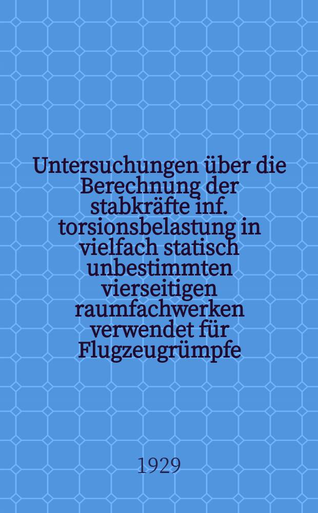 Untersuchungen über die Berechnung der stabkräfte inf. torsionsbelastung in vielfach statisch unbestimmten vierseitigen raumfachwerken verwendet für Flugzeugrümpfe, Flugzeug Flügel, Maste und änliche Bauwerke