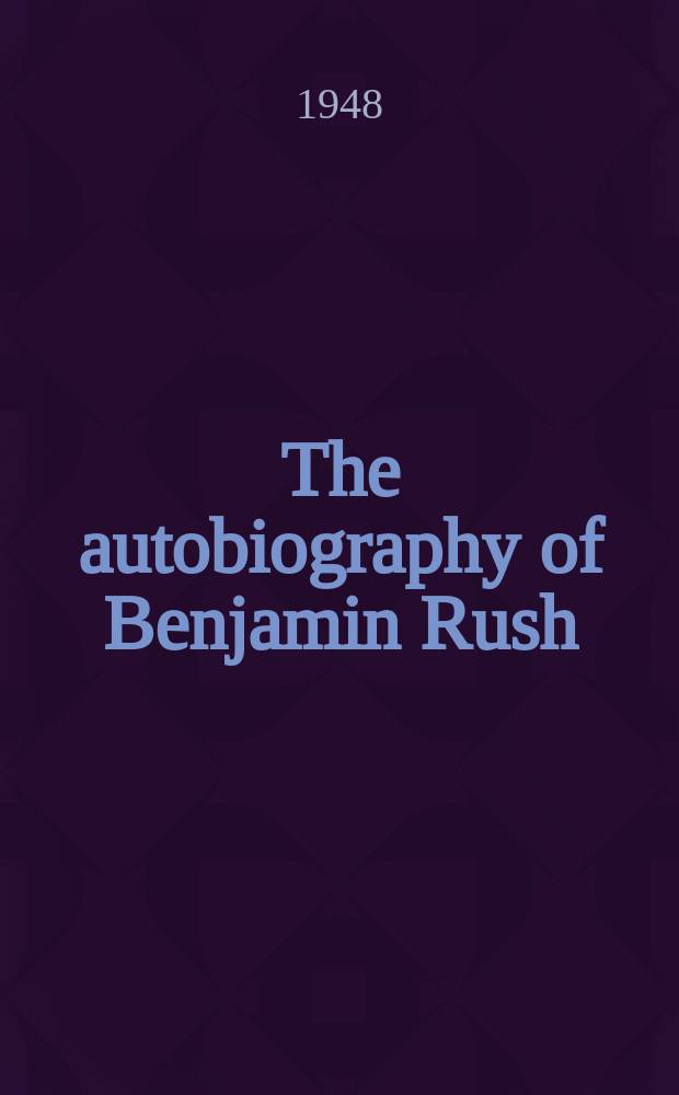 The autobiography of Benjamin Rush : His "Travels through life" together with his Commonplace book for 1789-1813 : Ed. with introduction and notes by Georges W. Corner : Now first printed in full from the original manuscripts in prossession of The American philosophical society and The Library company of Philadelphia