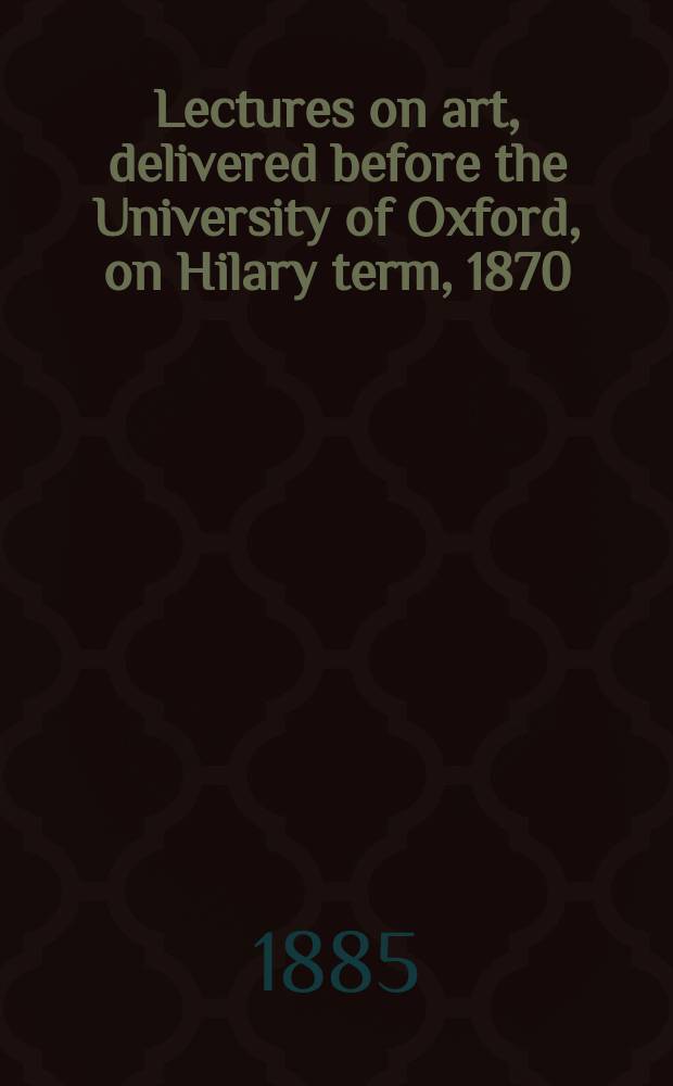 Lectures on art, delivered before the University of Oxford, on Hilary term, 1870