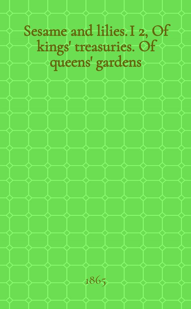 Sesame and lilies. I 2, Of kings' treasuries. Of queens' gardens : Two lectures devivered at Manchester in 1864