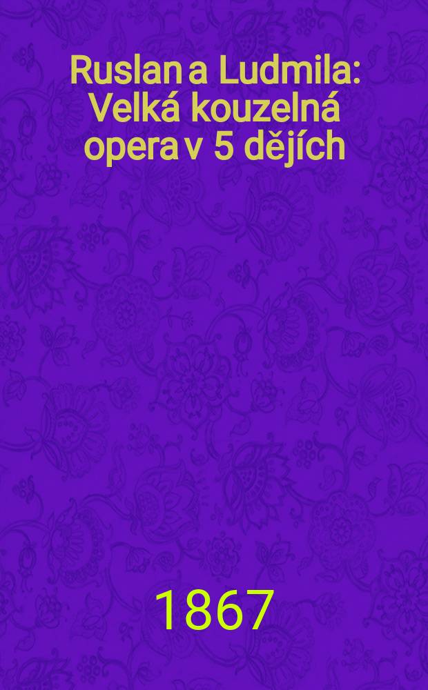 Ruslan a Ludmila : Velká kouzelná opera v 5 dějích