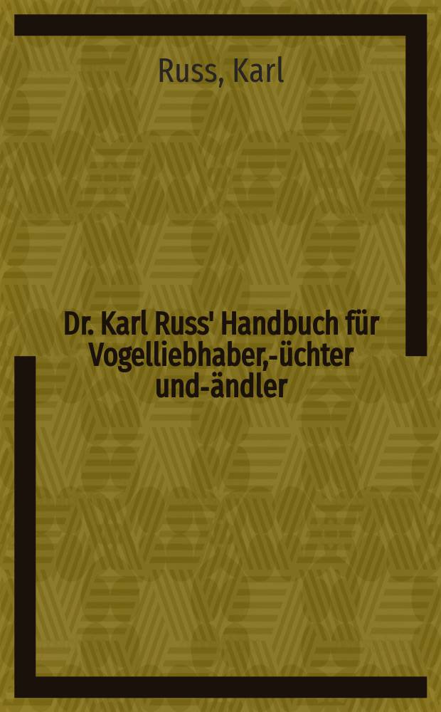 Dr. Karl Russ' Handbuch f&uuml;r Vogelliebhaber, -Z&uuml;chter und -H&auml;ndler