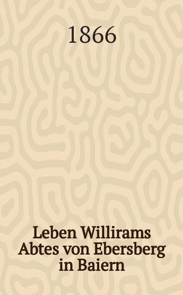 Leben Willirams Abtes von Ebersberg in Baiern : Beitrag zur Geschichte des XI. Jahrhunderts