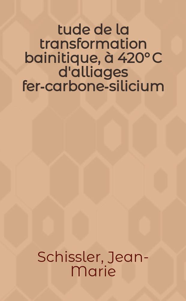 &Eacute;tude de la transformation bainitique, &agrave; 420&deg; C d'alliages fer-carbone-silicium : Th&egrave;se ... pr&eacute;s. devqnt l'Univ. de Nancy I ..