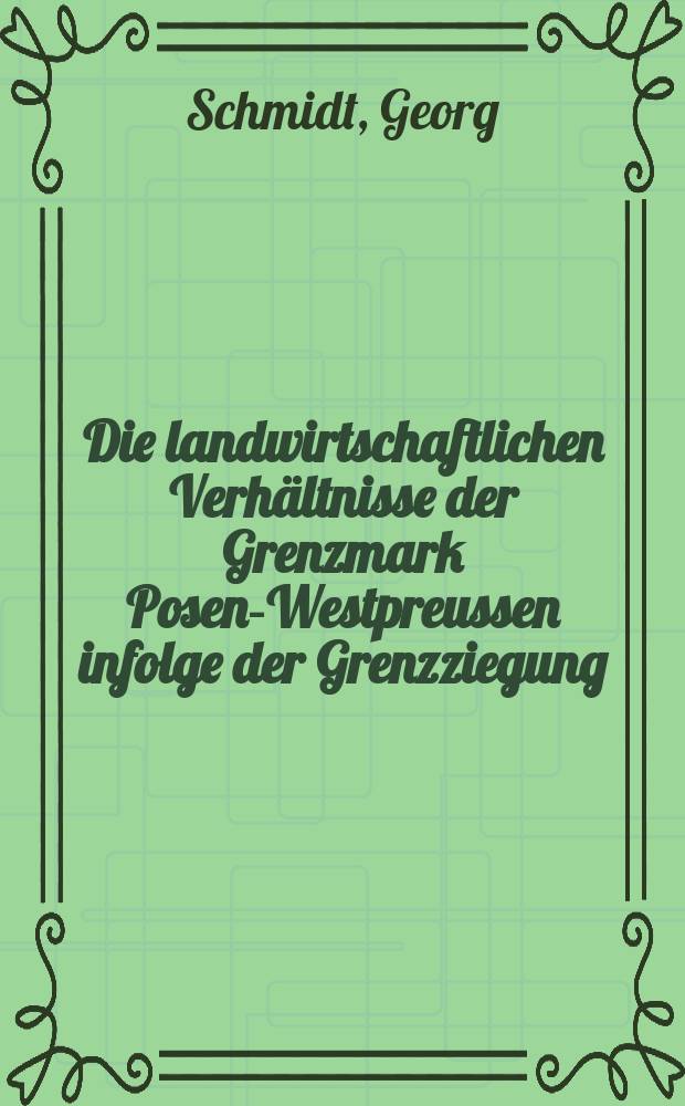Die landwirtschaftlichen Verhältnisse der Grenzmark Posen-Westpreussen infolge der Grenzziegung : Inaug.-Diss. zur Erlangung der Würde eines Doktors der Wirtschaftswissenschaften ... der Handelshochschule Königsberg i. Pr. ..