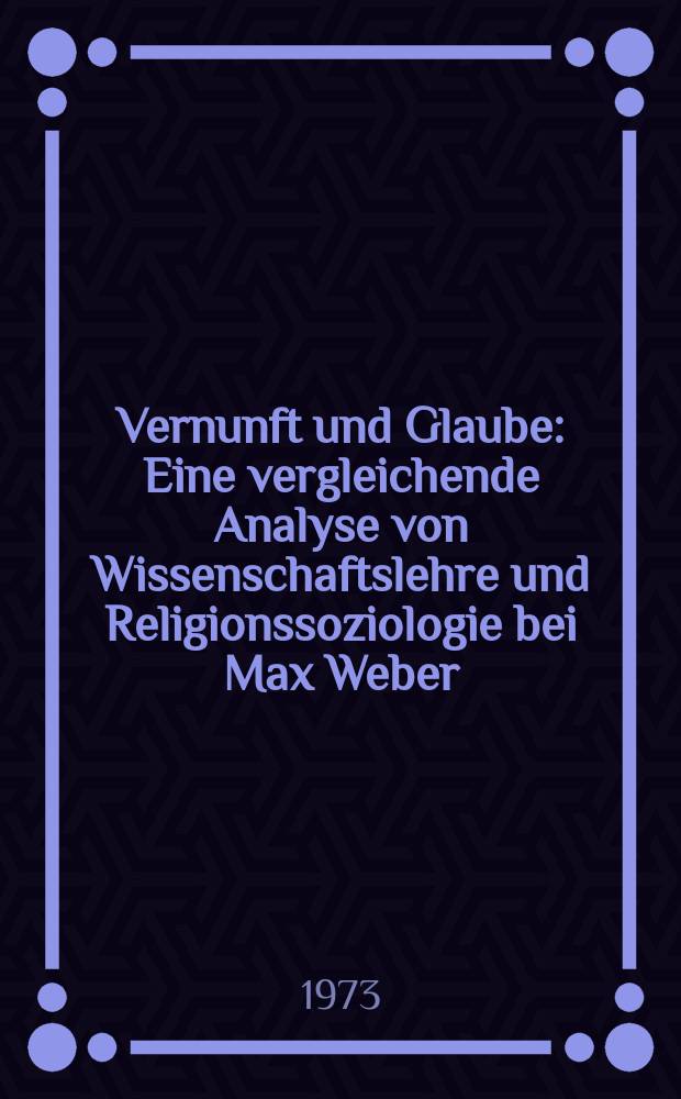 Vernunft und Glaube : Eine vergleichende Analyse von Wissenschaftslehre und Religionssoziologie bei Max Weber : Inaug.-Diss. ... der Philos. Fak. der Univ. zu Köln