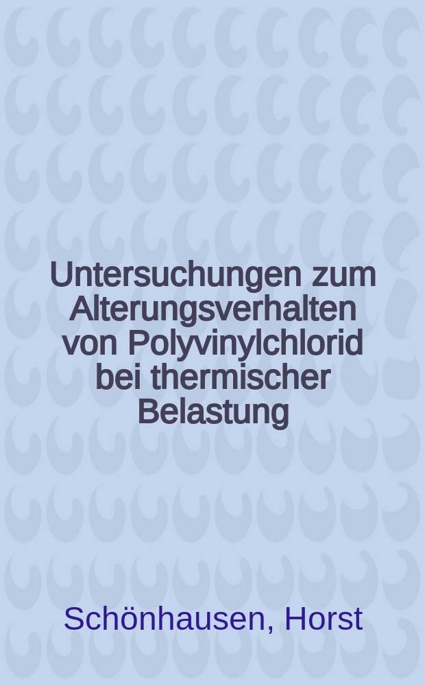 Untersuchungen zum Alterungsverhalten von Polyvinylchlorid bei thermischer Belastung : Diss. genehmigt von der Fak. f&uuml;r Bergbau, H&uuml;ttenwesen und Maschinen der Techn. Univ. Clausthal