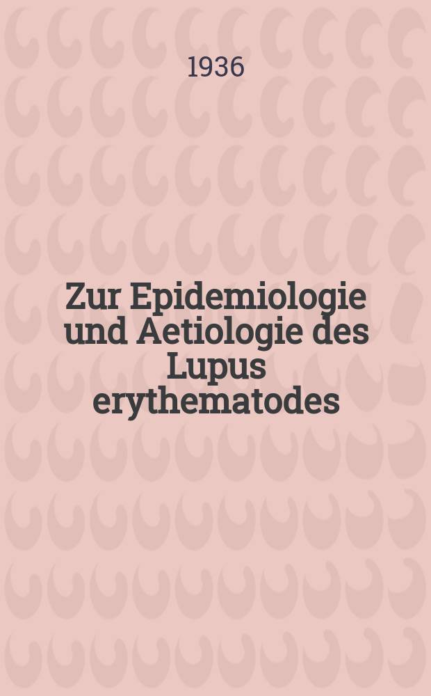 Zur Epidemiologie und Aetiologie des Lupus erythematodes : Inaug.-Diss. zur Erlangung der Doktorwürde der ... Univ. zu Breslau