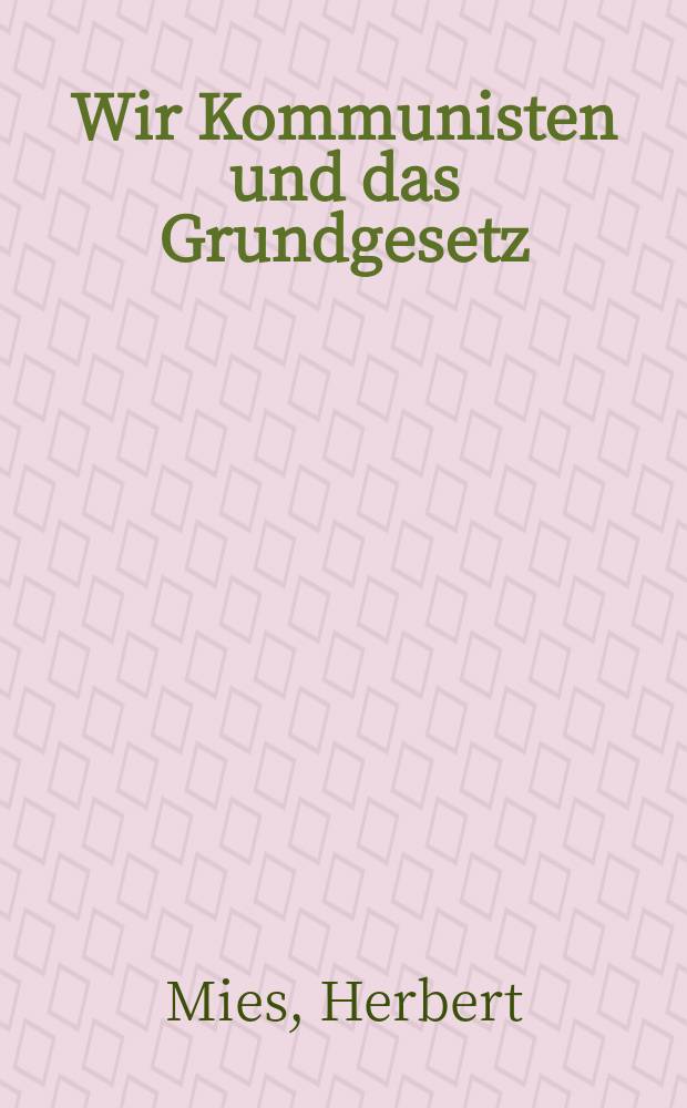 Wir Kommunisten und das Grundgesetz : aus Reden, Aufs&auml;tzen, Stellungnahmen