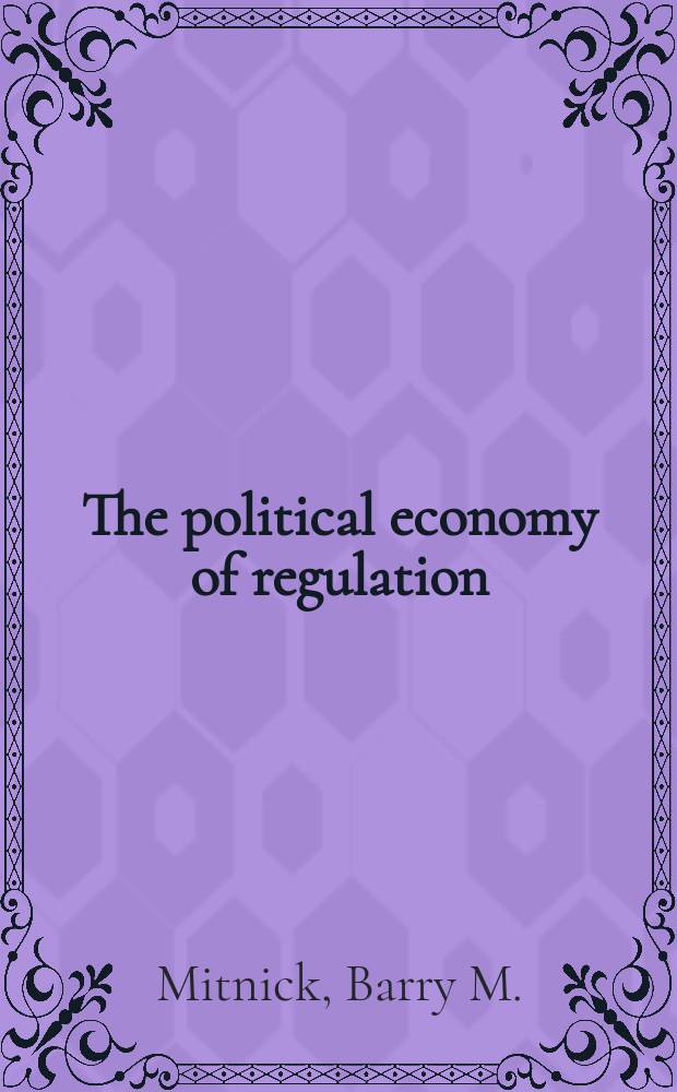 The political economy of regulation : creating, designing, and removing regulatory forms