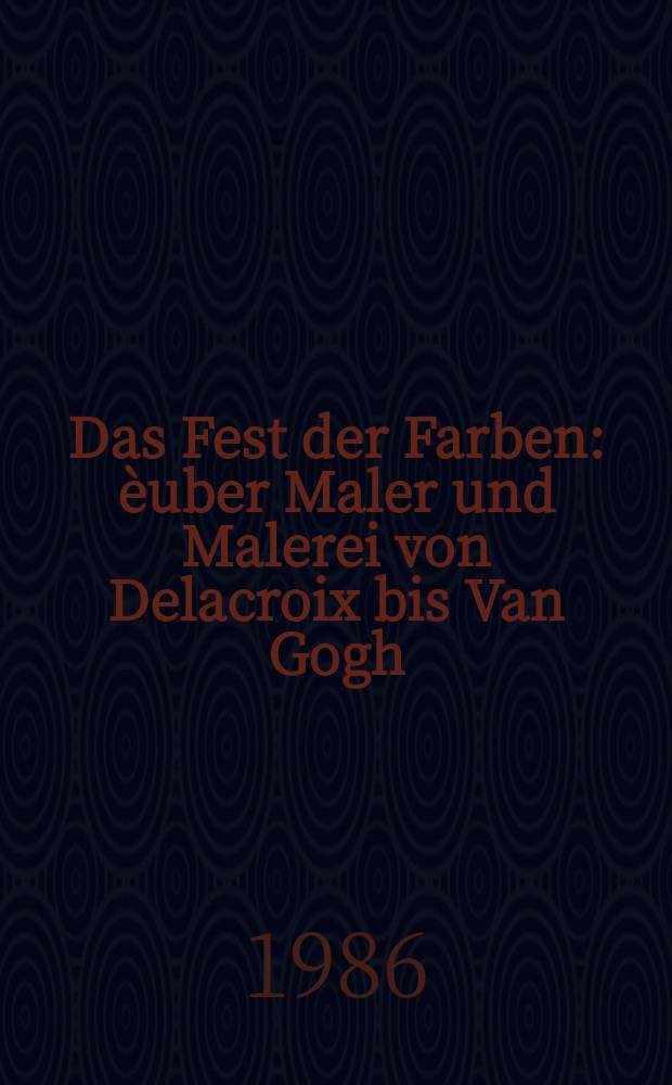 Das Fest der Farben : èuber Maler und Malerei von Delacroix bis Van Gogh