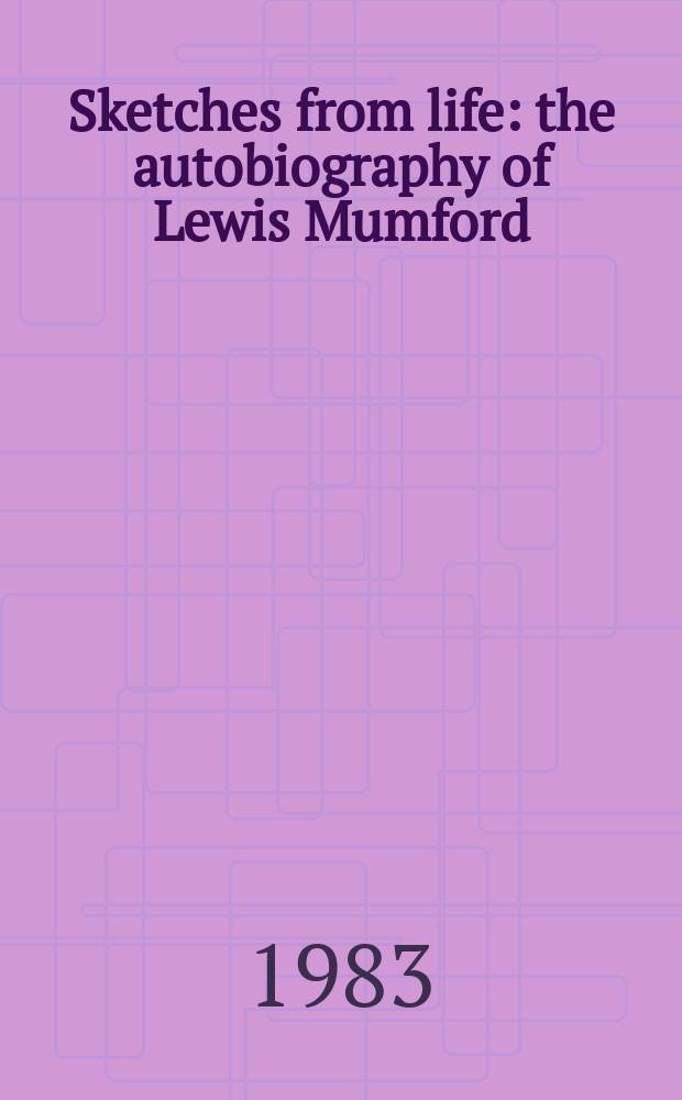 Sketches from life : the autobiography of Lewis Mumford : the early years