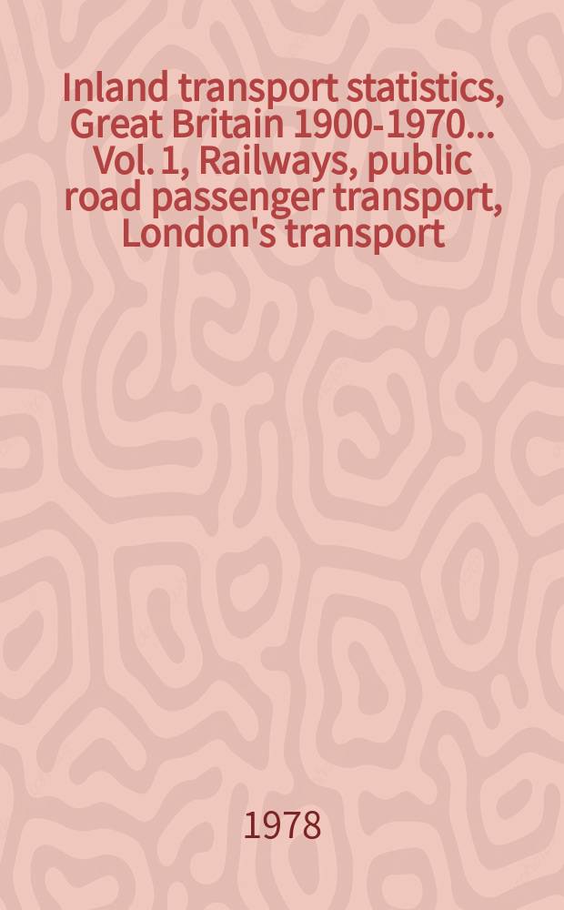 Inland transport statistics, Great Britain 1900-1970.. Vol. 1, Railways, public road passenger transport, London's transport