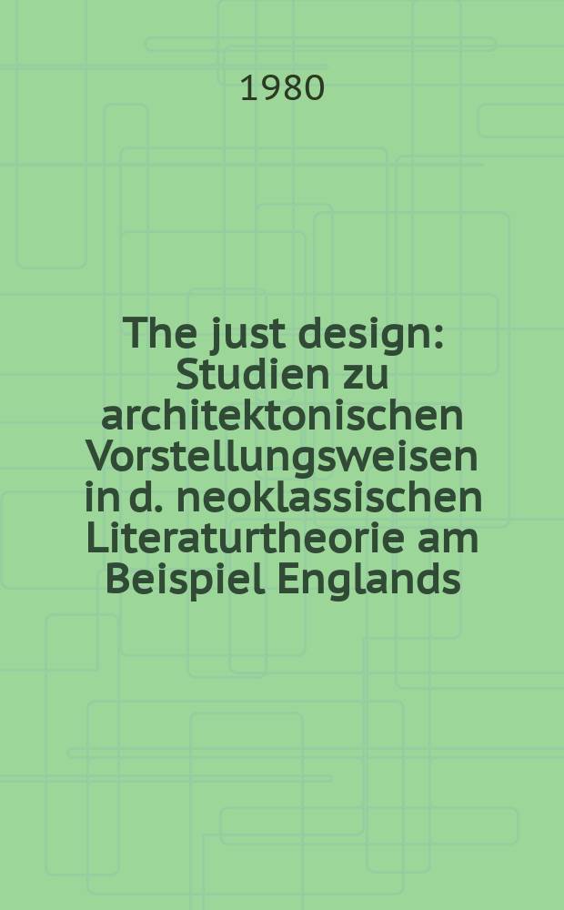 The just design : Studien zu architektonischen Vorstellungsweisen in d. neoklassischen Literaturtheorie am Beispiel Englands