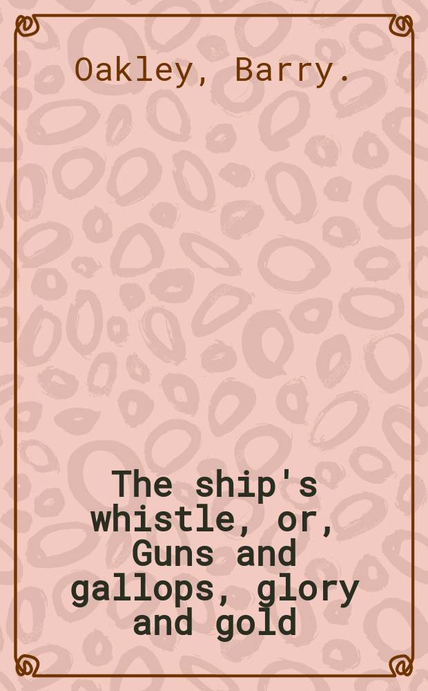 The ship's whistle, or, Guns and gallops, glory and gold : a play