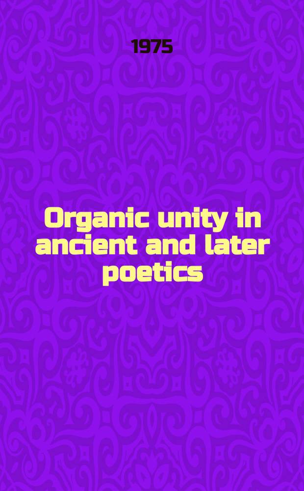 Organic unity in ancient and later poetics : the philosophical foundations of literary criticism