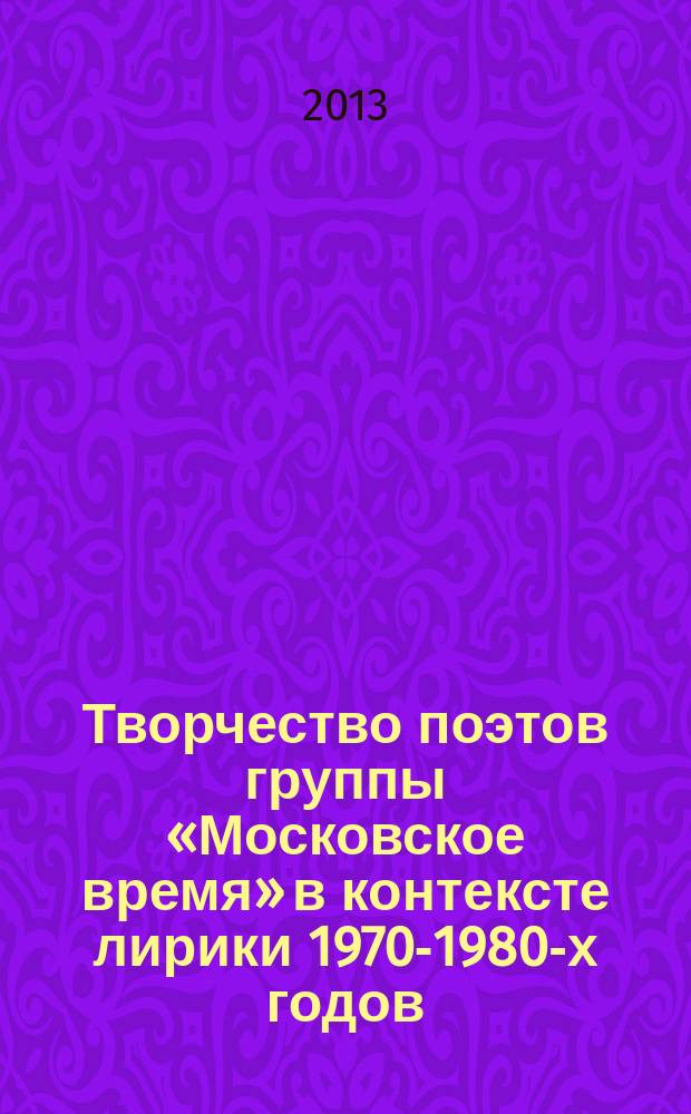 Творчество поэтов группы «Московское время» в контексте лирики 1970-1980-х годов : автореферат диссертации на соискание ученой степени кандидата филологических наук : специальность 10.01.01 <Русская литература>