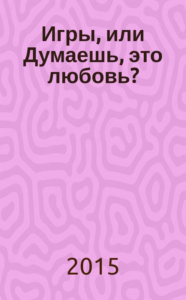 Игры, или Думаешь, это любовь? : роман